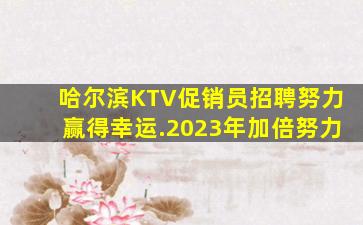 哈尔滨KTV促销员招聘努力赢得幸运.2023年加倍努力